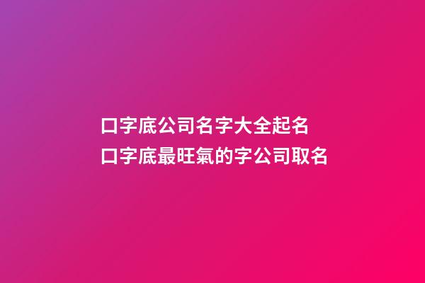 口字底公司名字大全起名 口字底最旺氣的字公司取名-第1張-公司起名-玄機(jī)派